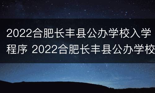 2022合肥长丰县公办学校入学程序 2022合肥长丰县公办学校入学程序是什么