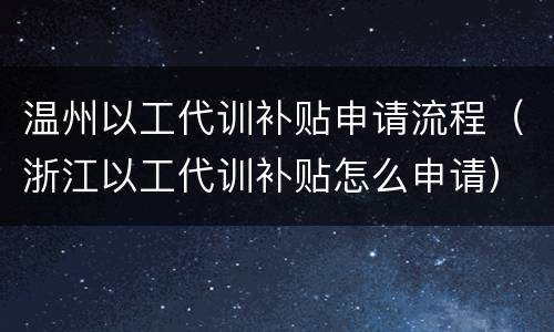 温州以工代训补贴申请流程（浙江以工代训补贴怎么申请）