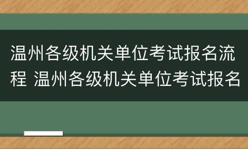 温州各级机关单位考试报名流程 温州各级机关单位考试报名流程图