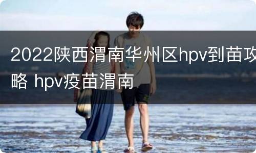 2022陕西渭南华州区hpv到苗攻略 hpv疫苗渭南