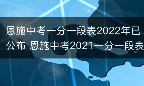 恩施中考一分一段表2022年已公布 恩施中考2021一分一段表