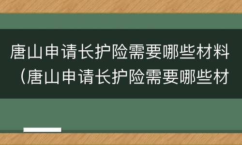 唐山申请长护险需要哪些材料（唐山申请长护险需要哪些材料呢）