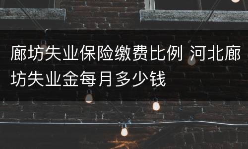 廊坊失业保险缴费比例 河北廊坊失业金每月多少钱