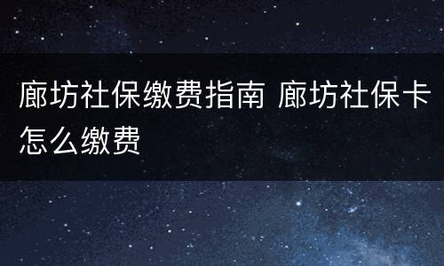廊坊社保缴费指南 廊坊社保卡怎么缴费