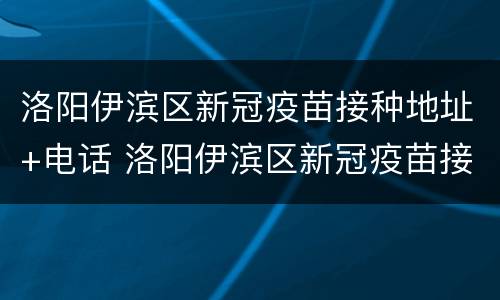 洛阳伊滨区新冠疫苗接种地址+电话 洛阳伊滨区新冠疫苗接种地址 电话号码
