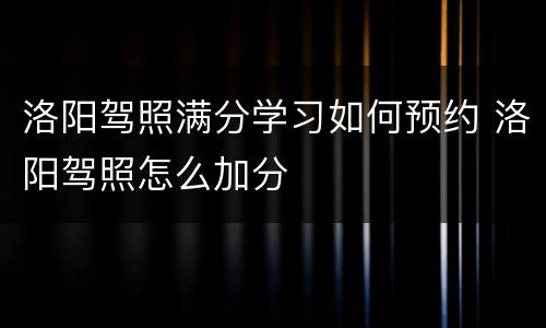 洛阳驾照满分学习如何预约 洛阳驾照怎么加分