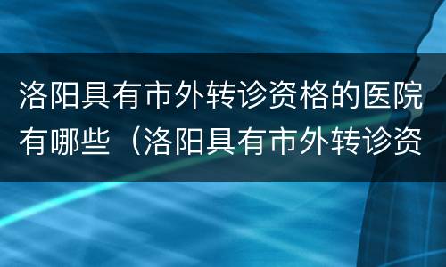 洛阳具有市外转诊资格的医院有哪些（洛阳具有市外转诊资格的医院有哪些医院）