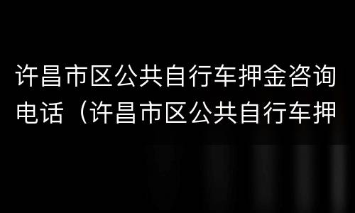 许昌市区公共自行车押金咨询电话（许昌市区公共自行车押金咨询电话是多少）