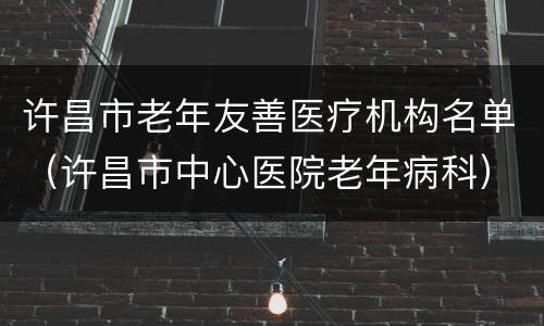 许昌市老年友善医疗机构名单（许昌市中心医院老年病科）