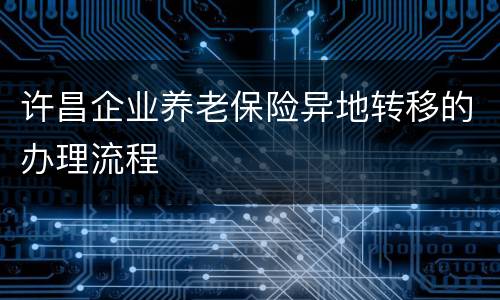许昌企业养老保险异地转移的办理流程