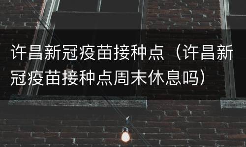 许昌新冠疫苗接种点（许昌新冠疫苗接种点周末休息吗）