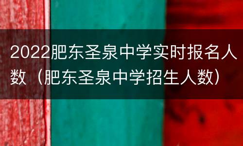 2022肥东圣泉中学实时报名人数（肥东圣泉中学招生人数）