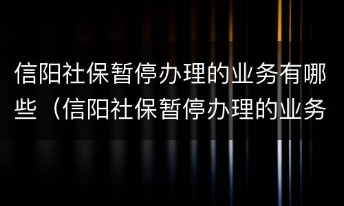 信阳社保暂停办理的业务有哪些（信阳社保暂停办理的业务有哪些呢）