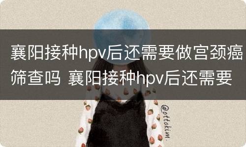 襄阳接种hpv后还需要做宫颈癌筛查吗 襄阳接种hpv后还需要做宫颈癌筛查吗要多少钱