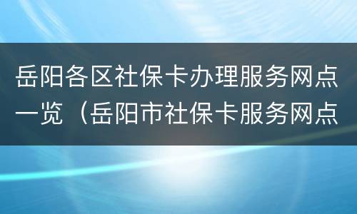 岳阳各区社保卡办理服务网点一览（岳阳市社保卡服务网点）