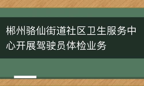 郴州骆仙街道社区卫生服务中心开展驾驶员体检业务