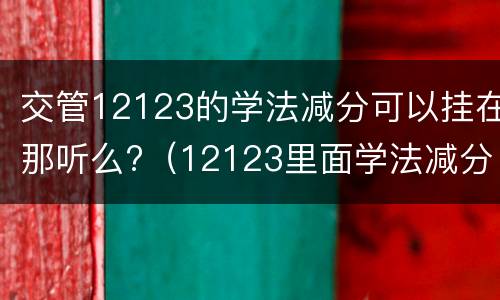 交管12123的学法减分可以挂在那听么?（12123里面学法减分）