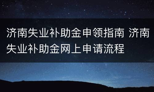 济南失业补助金申领指南 济南失业补助金网上申请流程