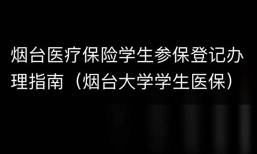烟台医疗保险学生参保登记办理指南（烟台大学学生医保）
