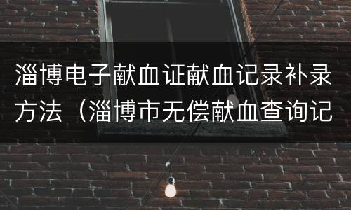 淄博电子献血证献血记录补录方法（淄博市无偿献血查询记录）