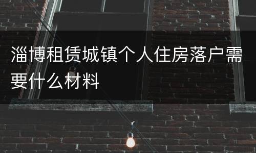 淄博租赁城镇个人住房落户需要什么材料
