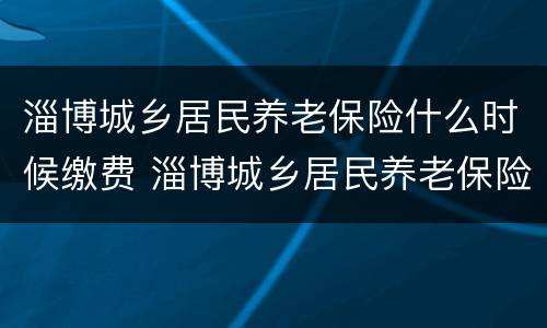 淄博城乡居民养老保险什么时候缴费 淄博城乡居民养老保险缴费及领取对比