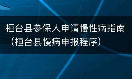 桓台县参保人申请慢性病指南（桓台县慢病申报程序）