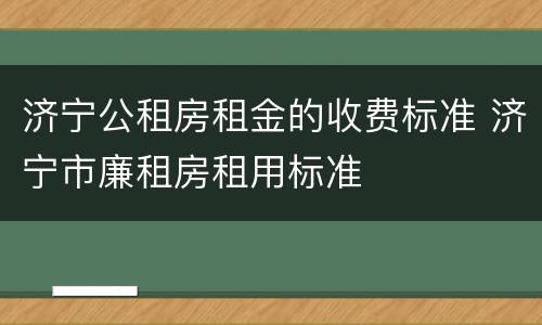 济宁公租房租金的收费标准 济宁市廉租房租用标准