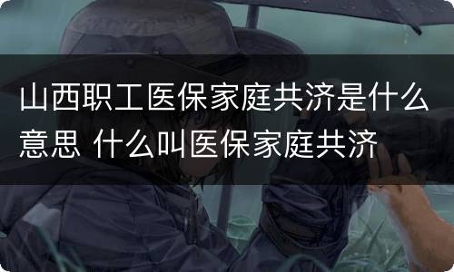山西职工医保家庭共济是什么意思 什么叫医保家庭共济
