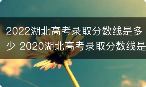 2022湖北高考录取分数线是多少 2020湖北高考录取分数线是多少