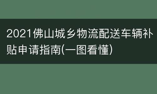 2021佛山城乡物流配送车辆补贴申请指南(一图看懂)