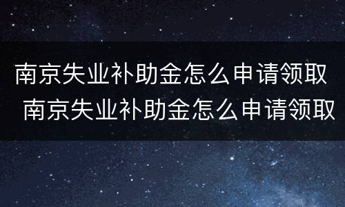 南京失业补助金怎么申请领取 南京失业补助金怎么申请领取多长时间
