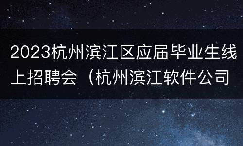 2023杭州滨江区应届毕业生线上招聘会（杭州滨江软件公司应届生最新招聘信息）