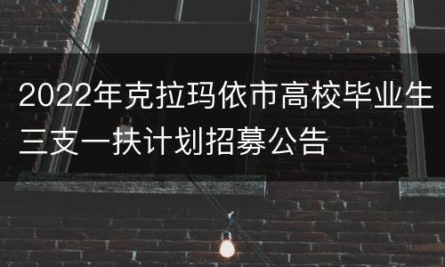 2022年克拉玛依市高校毕业生三支一扶计划招募公告