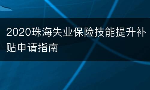 2020珠海失业保险技能提升补贴申请指南