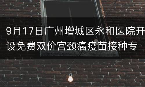 9月17日广州增城区永和医院开设免费双价宫颈癌疫苗接种专场