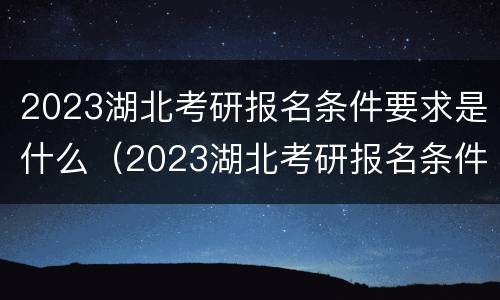 2023湖北考研报名条件要求是什么（2023湖北考研报名条件要求是什么意思）