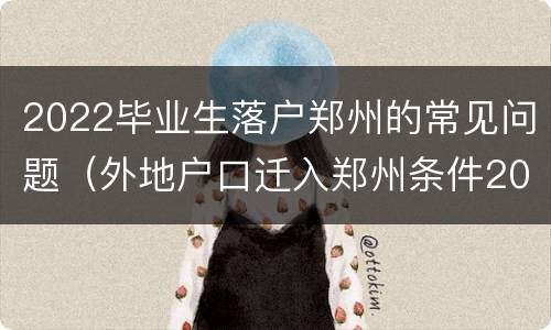 2022毕业生落户郑州的常见问题（外地户口迁入郑州条件2021）