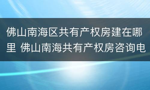 佛山南海区共有产权房建在哪里 佛山南海共有产权房咨询电话