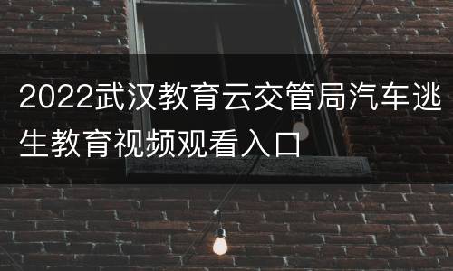 2022武汉教育云交管局汽车逃生教育视频观看入口