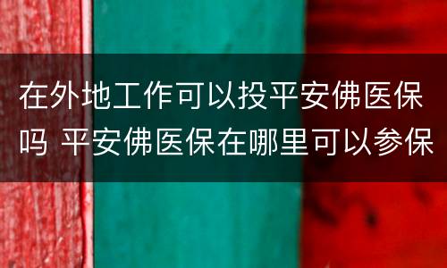 在外地工作可以投平安佛医保吗 平安佛医保在哪里可以参保