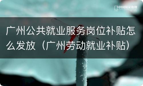 广州公共就业服务岗位补贴怎么发放（广州劳动就业补贴）