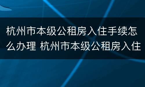 杭州市本级公租房入住手续怎么办理 杭州市本级公租房入住手续怎么办理的