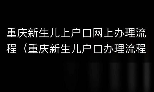 重庆新生儿上户口网上办理流程（重庆新生儿户口办理流程资料）