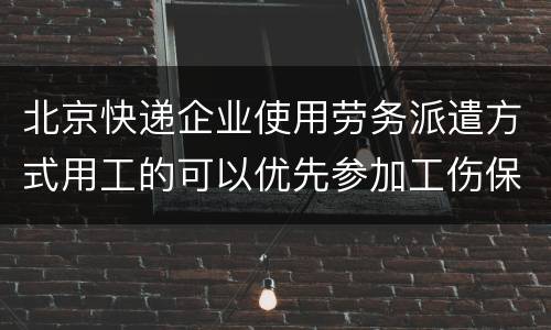 北京快递企业使用劳务派遣方式用工的可以优先参加工伤保险吗？