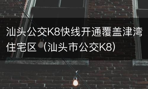 汕头公交K8快线开通覆盖津湾住宅区（汕头市公交K8）