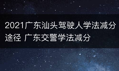 2021广东汕头驾驶人学法减分途径 广东交警学法减分