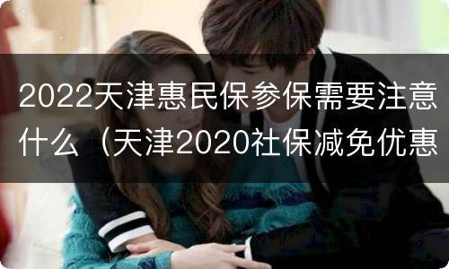 2022天津惠民保参保需要注意什么（天津2020社保减免优惠政策 期限）