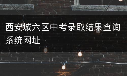 西安城六区中考录取结果查询系统网址
