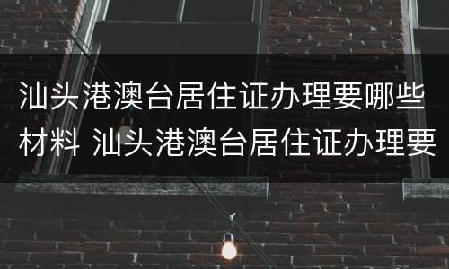 汕头港澳台居住证办理要哪些材料 汕头港澳台居住证办理要哪些材料和手续